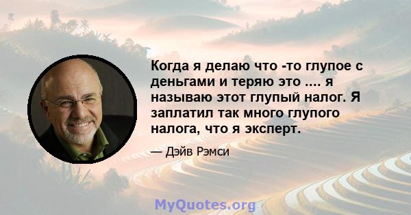 Когда я делаю что -то глупое с деньгами и теряю это .... я называю этот глупый налог. Я заплатил так много глупого налога, что я эксперт.