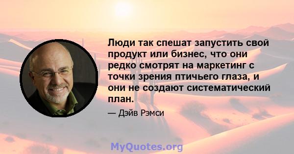 Люди так спешат запустить свой продукт или бизнес, что они редко смотрят на маркетинг с точки зрения птичьего глаза, и они не создают систематический план.