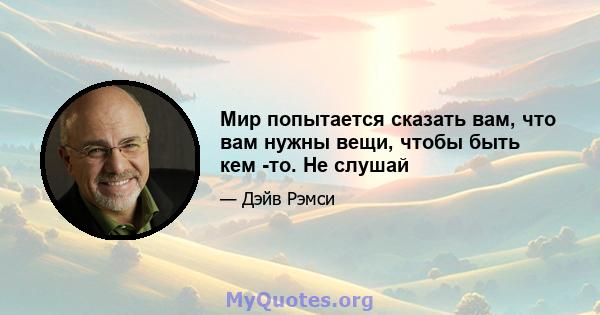 Мир попытается сказать вам, что вам нужны вещи, чтобы быть кем -то. Не слушай