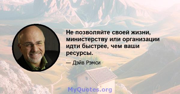 Не позволяйте своей жизни, министерству или организации идти быстрее, чем ваши ресурсы.