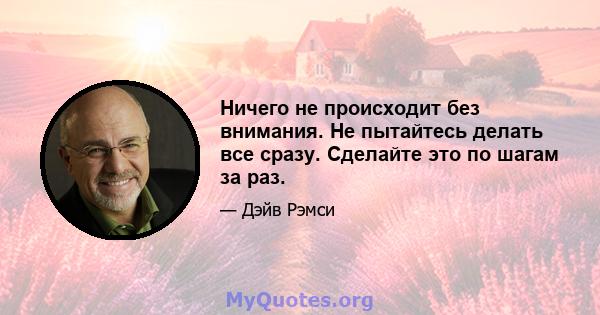 Ничего не происходит без внимания. Не пытайтесь делать все сразу. Сделайте это по шагам за раз.