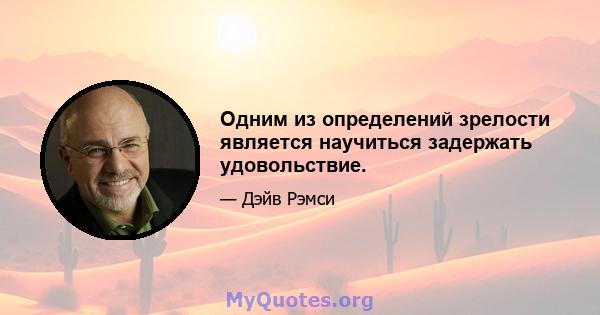 Одним из определений зрелости является научиться задержать удовольствие.