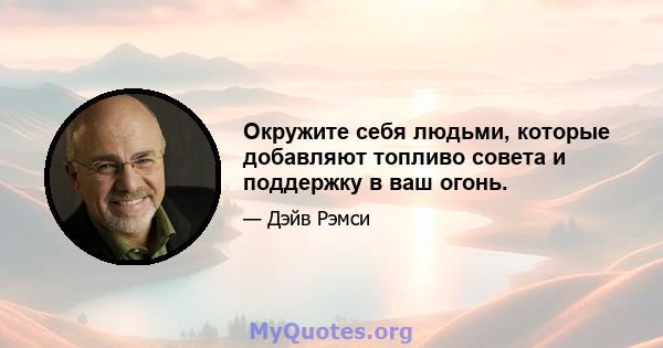 Окружите себя людьми, которые добавляют топливо совета и поддержку в ваш огонь.