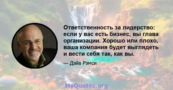 Ответственность за лидерство: если у вас есть бизнес, вы глава организации. Хорошо или плохо, ваша компания будет выглядеть и вести себя так, как вы.