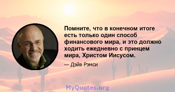 Помните, что в конечном итоге есть только один способ финансового мира, и это должно ходить ежедневно с принцем мира, Христом Иисусом.