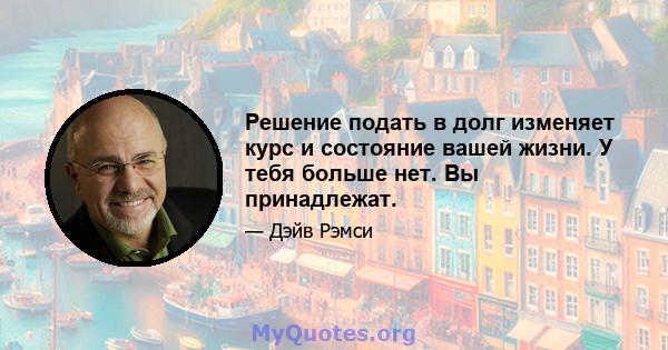 Решение подать в долг изменяет курс и состояние вашей жизни. У тебя больше нет. Вы принадлежат.