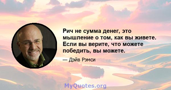 Рич не сумма денег, это мышление о том, как вы живете. Если вы верите, что можете победить, вы можете.