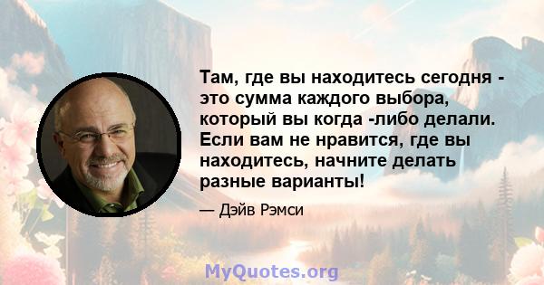 Там, где вы находитесь сегодня - это сумма каждого выбора, который вы когда -либо делали. Если вам не нравится, где вы находитесь, начните делать разные варианты!