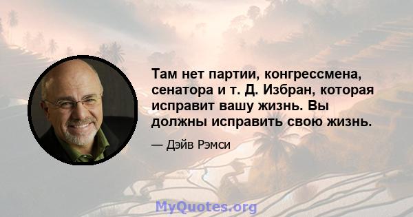 Там нет партии, конгрессмена, сенатора и т. Д. Избран, которая исправит вашу жизнь. Вы должны исправить свою жизнь.