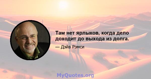 Там нет ярлыков, когда дело доходит до выхода из долга.