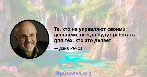 Те, кто не управляют своими деньгами, всегда будут работать для тех, кто это делает