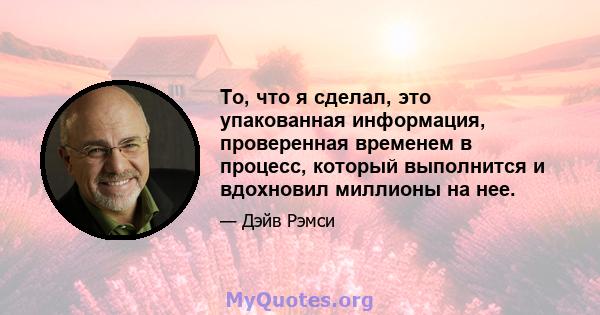 То, что я сделал, это упакованная информация, проверенная временем в процесс, который выполнится и вдохновил миллионы на нее.