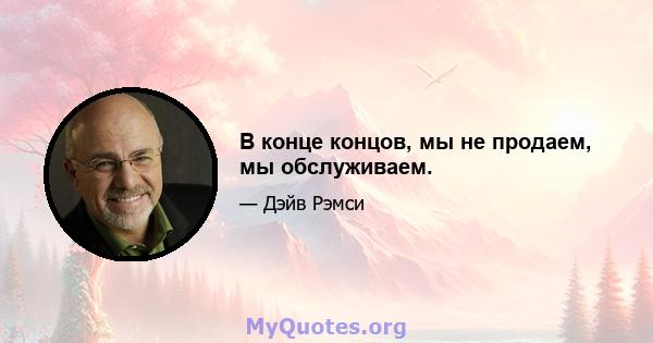 В конце концов, мы не продаем, мы обслуживаем.