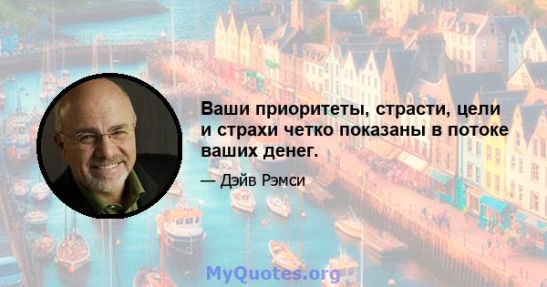 Ваши приоритеты, страсти, цели и страхи четко показаны в потоке ваших денег.