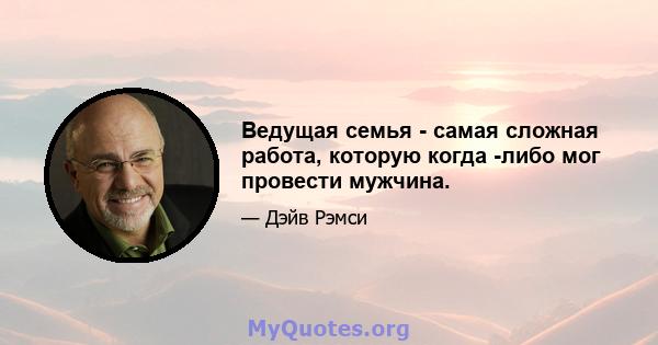 Ведущая семья - самая сложная работа, которую когда -либо мог провести мужчина.