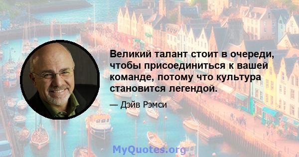 Великий талант стоит в очереди, чтобы присоединиться к вашей команде, потому что культура становится легендой.