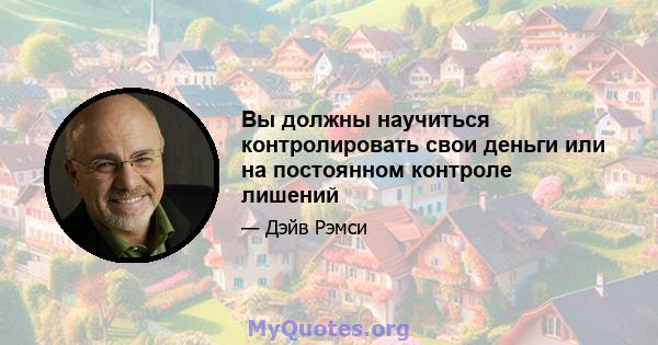 Вы должны научиться контролировать свои деньги или на постоянном контроле лишений