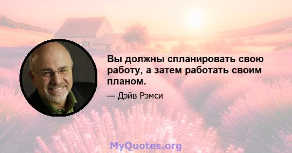 Вы должны спланировать свою работу, а затем работать своим планом.