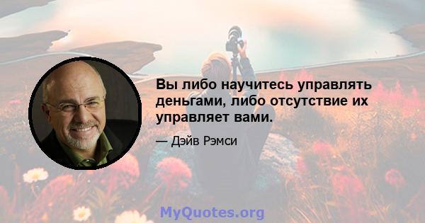 Вы либо научитесь управлять деньгами, либо отсутствие их управляет вами.