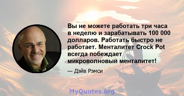 Вы не можете работать три часа в неделю и зарабатывать 100 000 долларов. Работать быстро не работает. Менталитет Crock Pot всегда побеждает микроволновый менталитет!