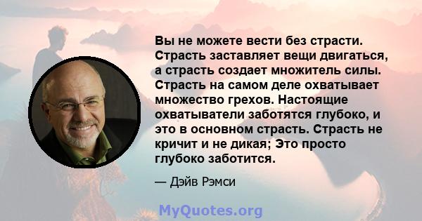 Вы не можете вести без страсти. Страсть заставляет вещи двигаться, а страсть создает множитель силы. Страсть на самом деле охватывает множество грехов. Настоящие охватыватели заботятся глубоко, и это в основном страсть. 