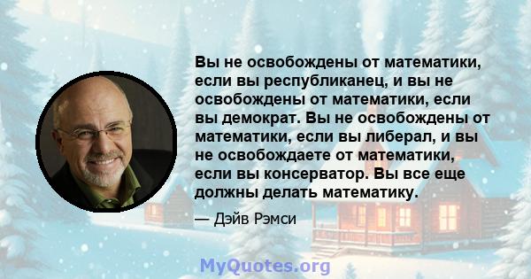 Вы не освобождены от математики, если вы республиканец, и вы не освобождены от математики, если вы демократ. Вы не освобождены от математики, если вы либерал, и вы не освобождаете от математики, если вы консерватор. Вы