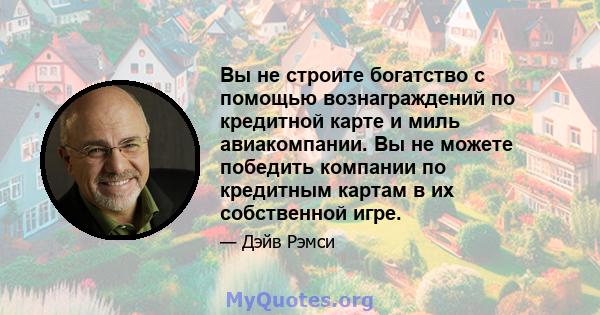 Вы не строите богатство с помощью вознаграждений по кредитной карте и миль авиакомпании. Вы не можете победить компании по кредитным картам в их собственной игре.