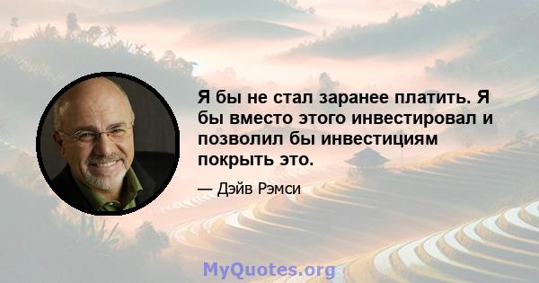 Я бы не стал заранее платить. Я бы вместо этого инвестировал и позволил бы инвестициям покрыть это.