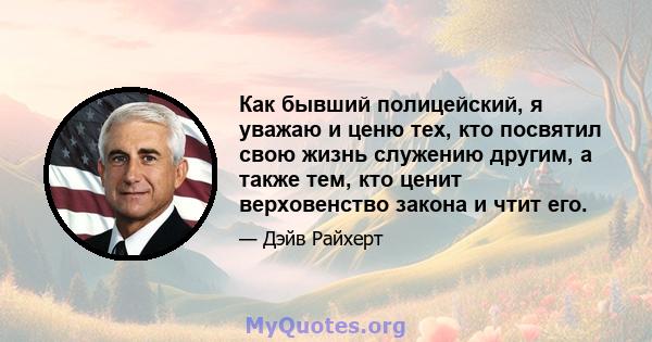 Как бывший полицейский, я уважаю и ценю тех, кто посвятил свою жизнь служению другим, а также тем, кто ценит верховенство закона и чтит его.