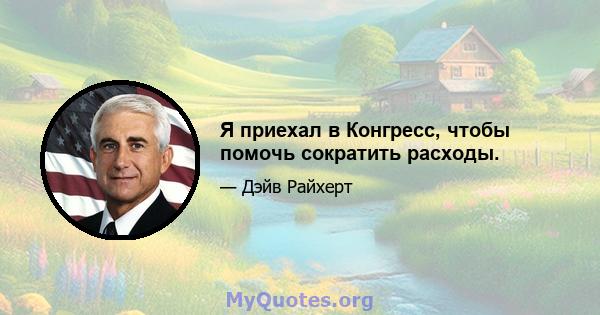 Я приехал в Конгресс, чтобы помочь сократить расходы.