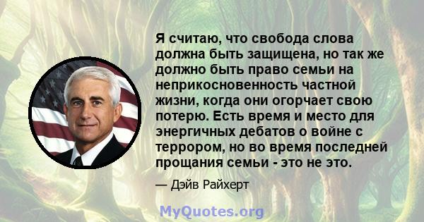 Я считаю, что свобода слова должна быть защищена, но так же должно быть право семьи на неприкосновенность частной жизни, когда они огорчает свою потерю. Есть время и место для энергичных дебатов о войне с террором, но