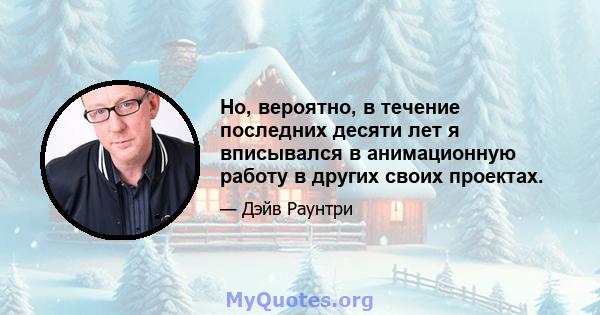 Но, вероятно, в течение последних десяти лет я вписывался в анимационную работу в других своих проектах.