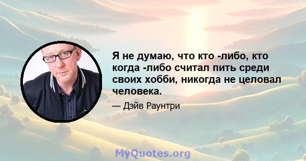 Я не думаю, что кто -либо, кто когда -либо считал пить среди своих хобби, никогда не целовал человека.