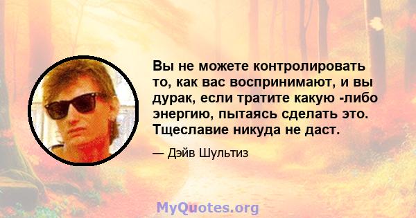 Вы не можете контролировать то, как вас воспринимают, и вы дурак, если тратите какую -либо энергию, пытаясь сделать это. Тщеславие никуда не даст.