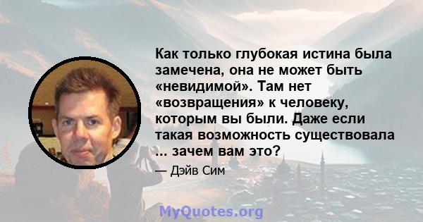 Как только глубокая истина была замечена, она не может быть «невидимой». Там нет «возвращения» к человеку, которым вы были. Даже если такая возможность существовала ... зачем вам это?