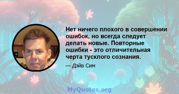 Нет ничего плохого в совершении ошибок, но всегда следует делать новые. Повторные ошибки - это отличительная черта тусклого сознания.