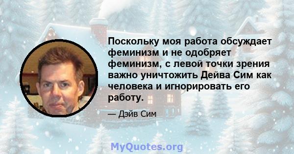 Поскольку моя работа обсуждает феминизм и не одобряет феминизм, с левой точки зрения важно уничтожить Дейва Сим как человека и игнорировать его работу.