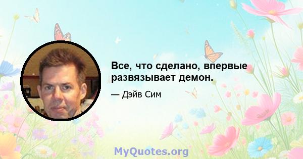 Все, что сделано, впервые развязывает демон.