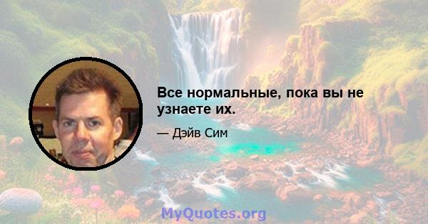 Все нормальные, пока вы не узнаете их.