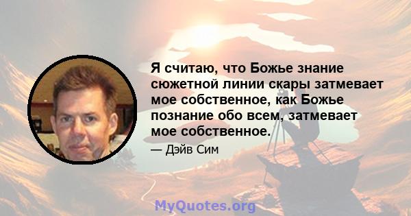 Я считаю, что Божье знание сюжетной линии скары затмевает мое собственное, как Божье познание обо всем, затмевает мое собственное.