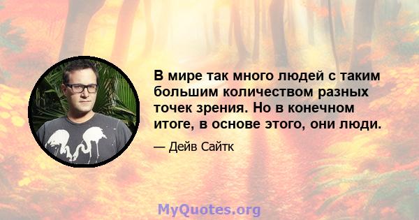 В мире так много людей с таким большим количеством разных точек зрения. Но в конечном итоге, в основе этого, они люди.