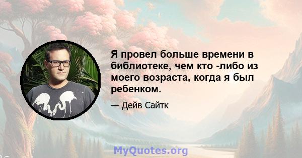 Я провел больше времени в библиотеке, чем кто -либо из моего возраста, когда я был ребенком.