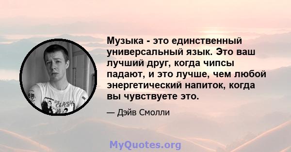 Музыка - это единственный универсальный язык. Это ваш лучший друг, когда чипсы падают, и это лучше, чем любой энергетический напиток, когда вы чувствуете это.