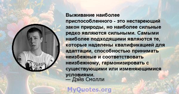 Выживание наиболее приспособленного - это нестареющий закон природы, но наиболее сильные редко являются сильными. Самыми наиболее подходящими являются те, которые наделены квалификацией для адаптации, способностью