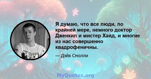 Я думаю, что все люди, по крайней мере, немного доктор Дженкил и мистер Хайд, и многие из нас совершенно квадрофеничны.