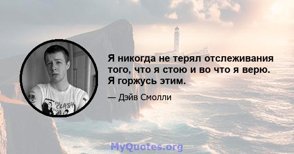 Я никогда не терял отслеживания того, что я стою и во что я верю. Я горжусь этим.