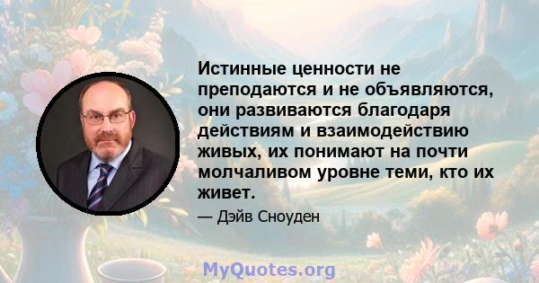 Истинные ценности не преподаются и не объявляются, они развиваются благодаря действиям и взаимодействию живых, их понимают на почти молчаливом уровне теми, кто их живет.