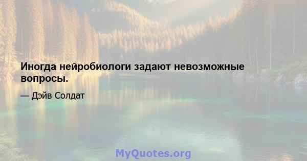 Иногда нейробиологи задают невозможные вопросы.