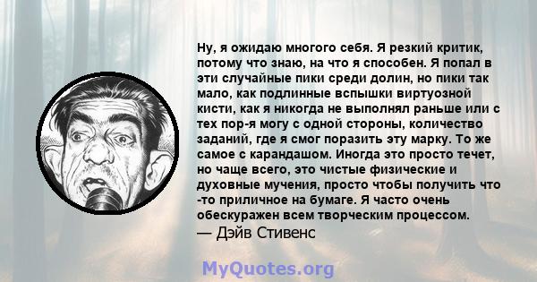 Ну, я ожидаю многого себя. Я резкий критик, потому что знаю, на что я способен. Я попал в эти случайные пики среди долин, но пики так мало, как подлинные вспышки виртуозной кисти, как я никогда не выполнял раньше или с