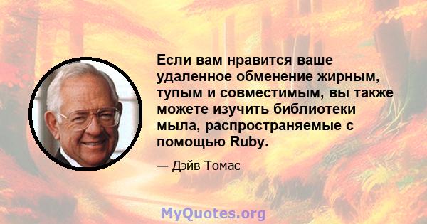 Если вам нравится ваше удаленное обменение жирным, тупым и совместимым, вы также можете изучить библиотеки мыла, распространяемые с помощью Ruby.